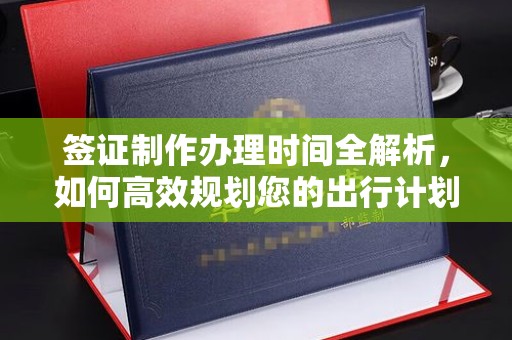 新绛签证制作办理时间全解析，如何高效规划您的出行计划